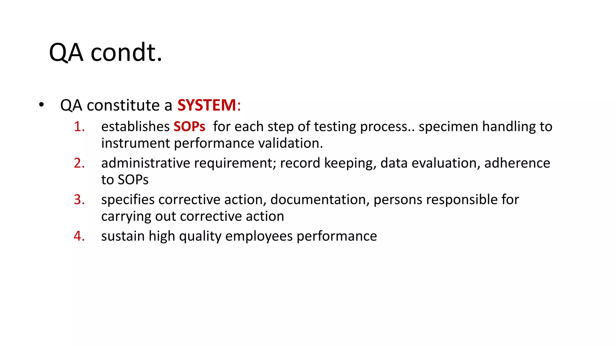 QA condt.
• QA constitute a SYSTEM:
1. establishes SOPs for each step of testing process.. specimen handling to
instrument performance validation.
2. administrative requirement; record keeping, data evaluation, adherence
to SOPs
3. specifies corrective action, documentation, persons responsible for
carrying out corrective action
4. sustain high quality employees performance
 