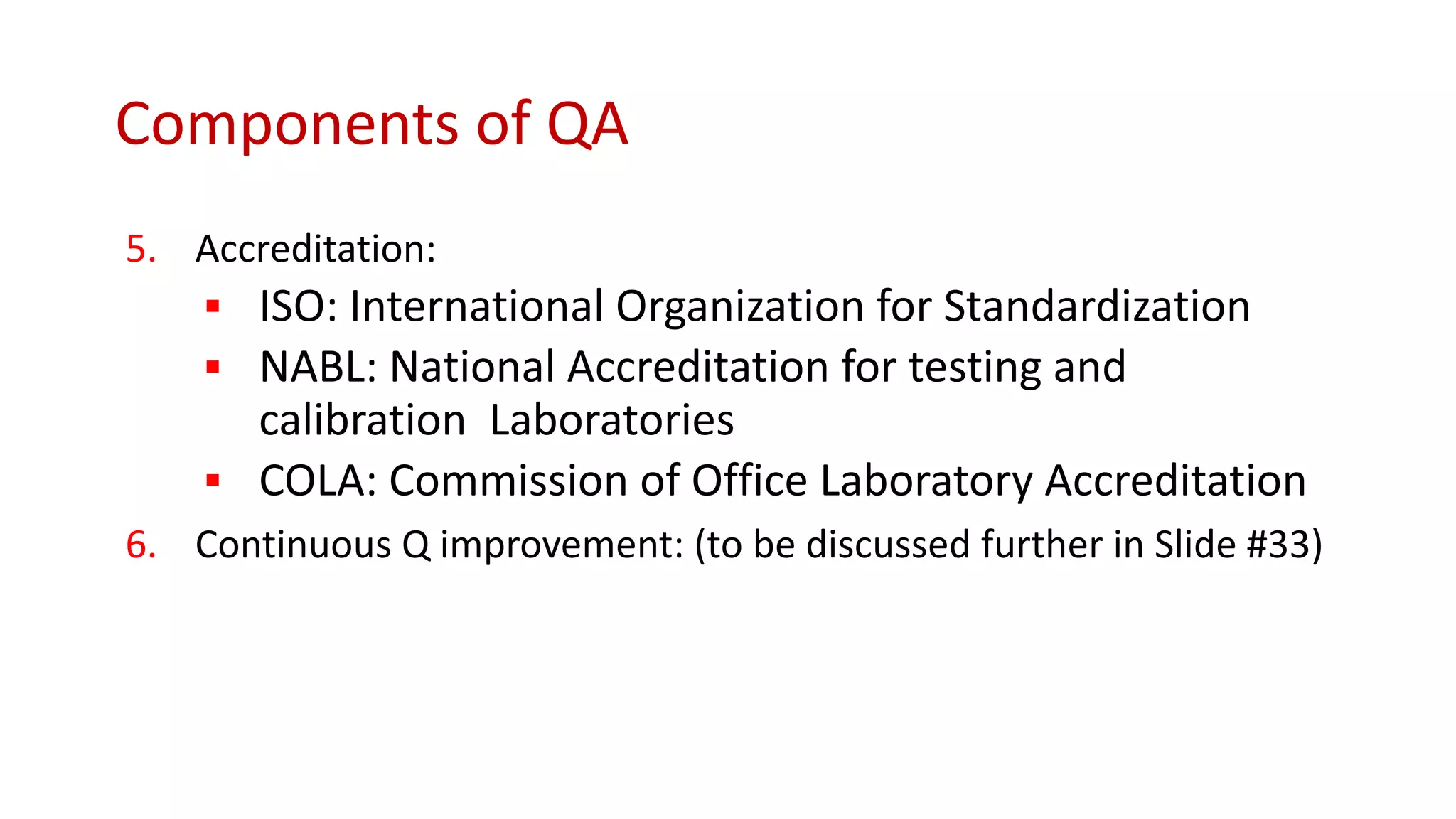 Components of QA
5. Accreditation:
▪ ISO: International Organization for Standardization
▪ NABL: National Accreditation for testing and
calibration Laboratories
▪ COLA: Commission of Office Laboratory Accreditation
6. Continuous Q improvement: (to be discussed further in Slide #33)
 