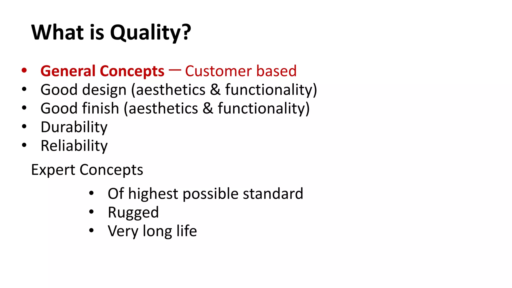 What is Quality?
• General Concepts ─ Customer based
• Good design (aesthetics & functionality)
• Good finish (aesthetics & functionality)
• Durability
• Reliability
Expert Concepts
• Of highest possible standard
• Rugged
• Very long life
 