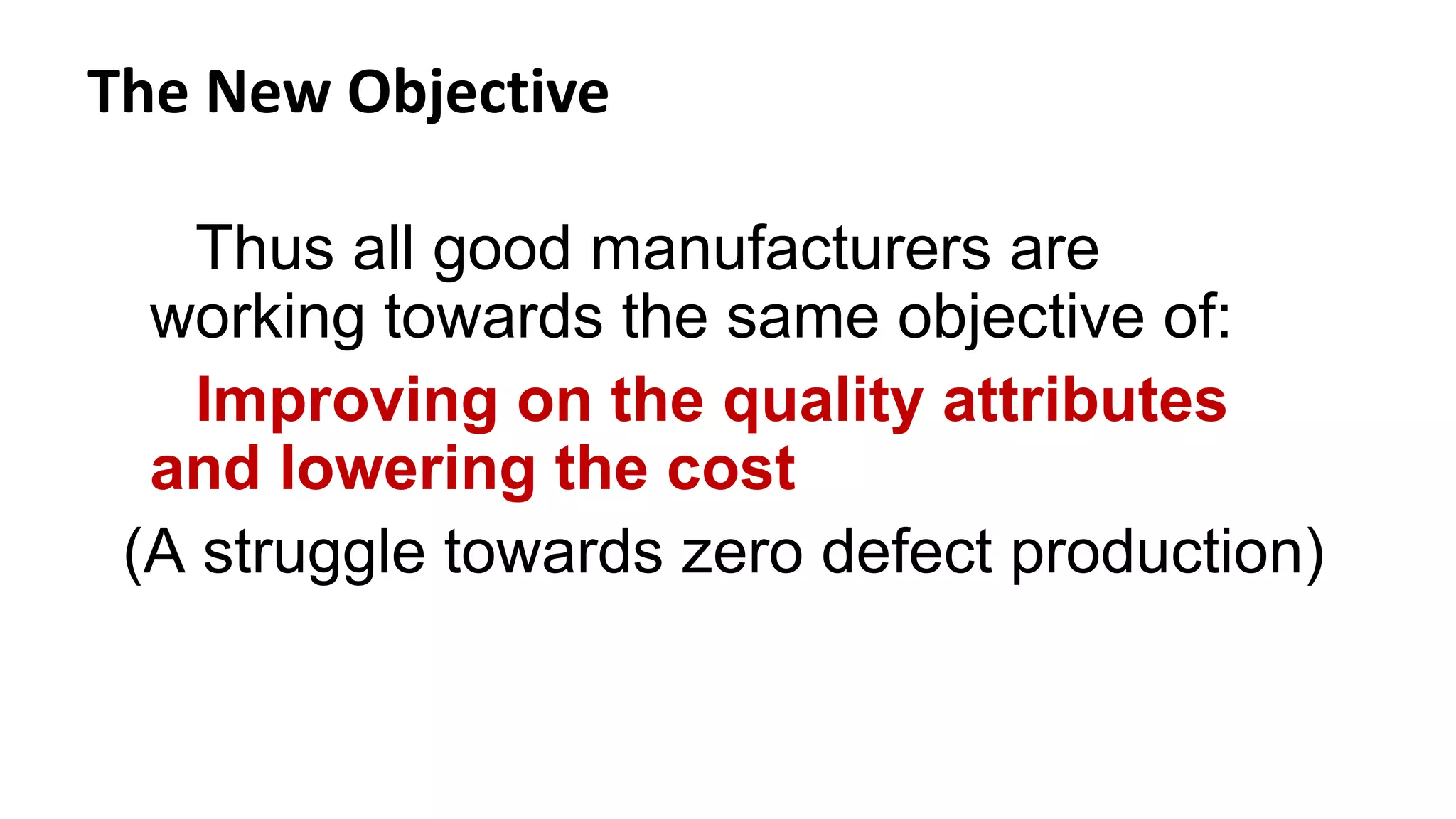 The New Objective
Thus all good manufacturers are
working towards the same objective of:
Improving on the quality attributes
and lowering the cost
(A struggle towards zero defect production)
 