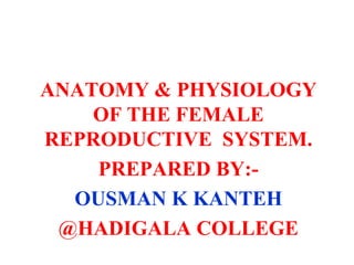ANATOMY & PHYSIOLOGY
OF THE FEMALE
REPRODUCTIVE SYSTEM.
PREPARED BY:-
OUSMAN K KANTEH
@HADIGALA COLLEGE
 