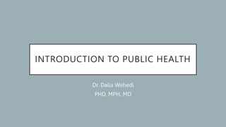 INTRODUCTION TO PUBLIC HEALTH
Dr. Dalia Wehedi
PHD, MPH, MD
 