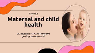 Dr.: Hussein M. A. Al-Tameemi
‫ا‬
.
‫م‬
.
‫د‬
‫ي‬
‫التميم‬ ‫ي‬
‫عل‬ ‫منصور‬ ‫ن‬
‫حسي‬
Maternal and child
health
Lecture. 6
 