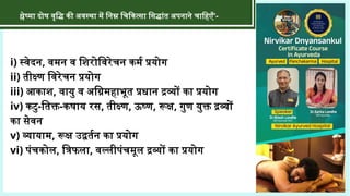 i) स्वेदन, वमन व शिरोविरेचन कर्म प्रयोग
ii) तीक्ष्ण विरेचन प्रयोग
iii) आकाश, वायु व अग्निमहाभूत प्रधान द्रव्यों का प्रयोग
iv) कटु-तिक्त-कषाय रस, तीक्ष्ण, ऊष्ण, रूक्ष, गुण युक्त द्रव्यों
का सेवन
v) व्यायाम, रूक्ष उद्वर्तन का प्रयोग
vi) पंचकोल, त्रिफला, वल्लीपंचमूल द्रव्यों का प्रयोग
श्लेष्मा दोष वृद्धि की अवस्था में निम्न चिकित्सा सिद्धांत अपनाने चाहिएँ'-
 