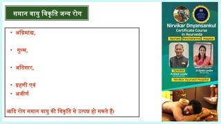 • अग्निमांद्य,
• गुल्म,
• अतिसार,
• ग्रहणी एवं
• अजीर्ण
आदि रोग समान वायु की विकृति से उत्पन्न हो सकते हैं।
समान वायु विकृति जन्य रोग
 