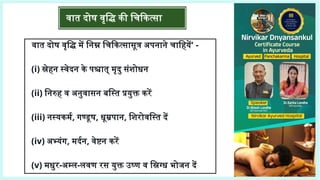 वात दोष वृद्धि में निम्न चिकित्सासूत्र अपनाने चाहियें' -
(i) स्नेहन स्वेदन के पश्चात् मृदु संशोधन
(ii) निरुह व अनुवासन बस्ति प्रयुक्त करें
(iii) नस्यकर्म, गण्डूष, धूम्रपान, शिरोवस्ति दें
(iv) अभ्यंग, मर्दन, वेष्टन करें
(v) मधुर-अम्ल-लवण रस युक्त उष्ण व स्निग्ध भोजन दें
वात दोष वृद्धि की चिकित्सा
 