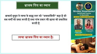भ्राजक पित्त का स्थान
आचार्य सुश्रुत ने त्वचा के बाह्य स्तर को "अवभासिनी" कहा है जो
सब वर्णों को प्रकट करती है तथा पांच प्रकार की छाया को प्रकाशित
करती है
त्वचा भ्राजक पित्त का स्थान है।
 