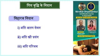 पित्त वृद्धि के निदान
विहारज निदान
i) अति आतप सेवन
ⅱ) अति स्त्री प्रसंग
iii) अति परिश्रम
 
