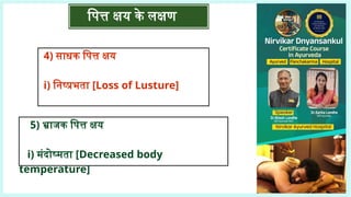पित्त क्षय के लक्षण
4) साधक पित्त क्षय
i) निष्प्रभता [Loss of Lusture]
5) भ्राजक पित्त क्षय
i) मंदोष्मता [Decreased body
temperature]
 