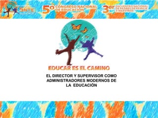 EL DIRECTOR Y SUPERVISOR COMO
ADMINISTRADORES MODERNOS DE
         LA EDUCACIÓN
 