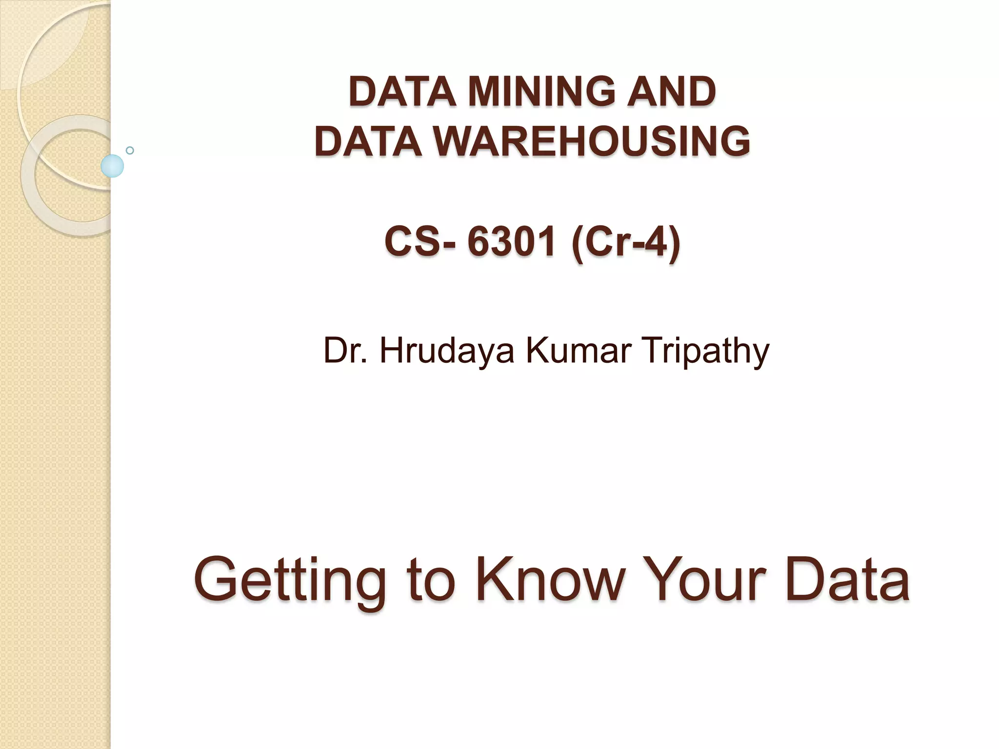 Getting to Know Your Data
DATA MINING AND
DATA WAREHOUSING
CS- 6301 (Cr-4)
Dr. Hrudaya Kumar Tripathy
 