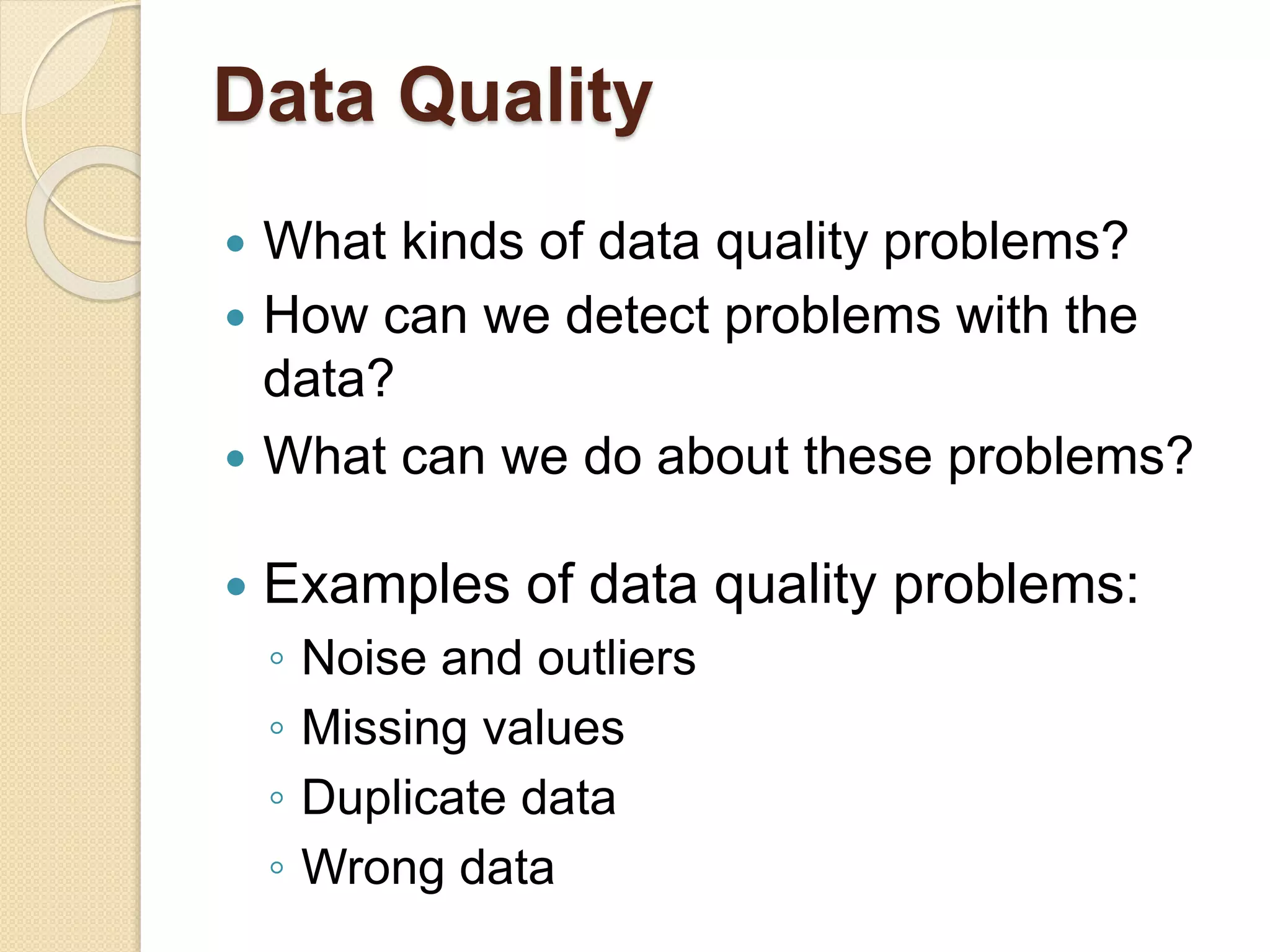 Data Quality
 What kinds of data quality problems?
 How can we detect problems with the
data?
 What can we do about these problems?
 Examples of data quality problems:
◦ Noise and outliers
◦ Missing values
◦ Duplicate data
◦ Wrong data
 