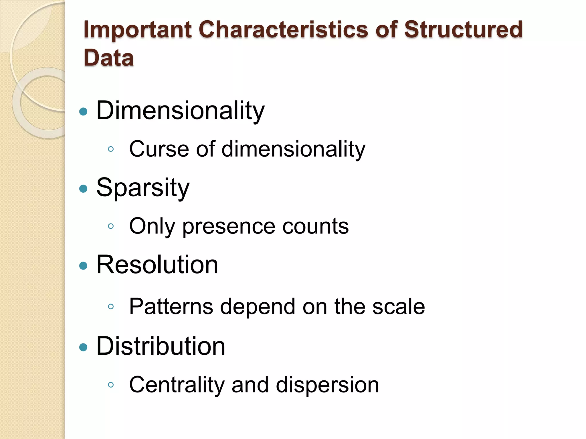 Important Characteristics of Structured
Data
 Dimensionality
◦ Curse of dimensionality
 Sparsity
◦ Only presence counts
 Resolution
◦ Patterns depend on the scale
 Distribution
◦ Centrality and dispersion
 