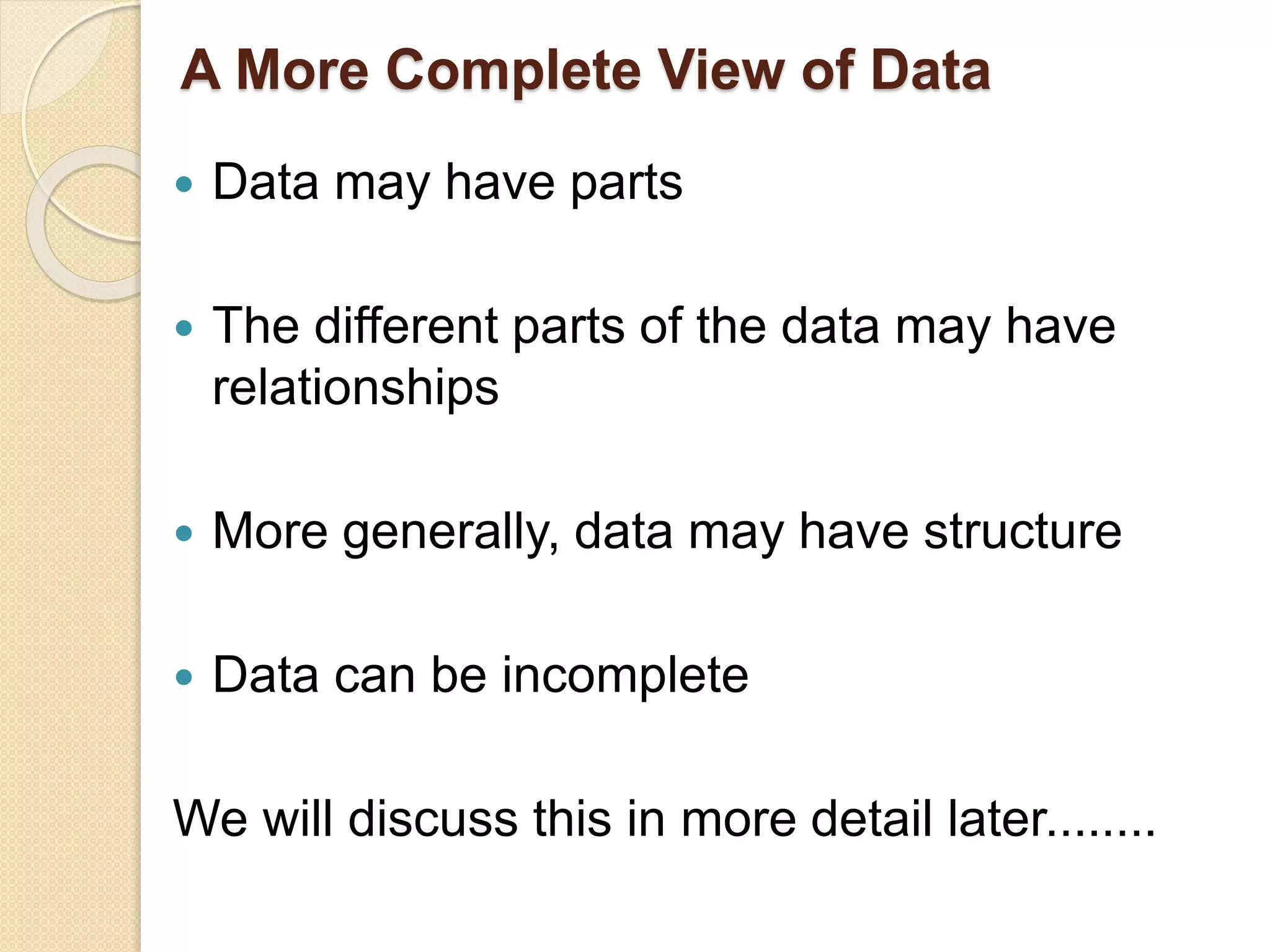 A More Complete View of Data
 Data may have parts
 The different parts of the data may have
relationships
 More generally, data may have structure
 Data can be incomplete
We will discuss this in more detail later........
 