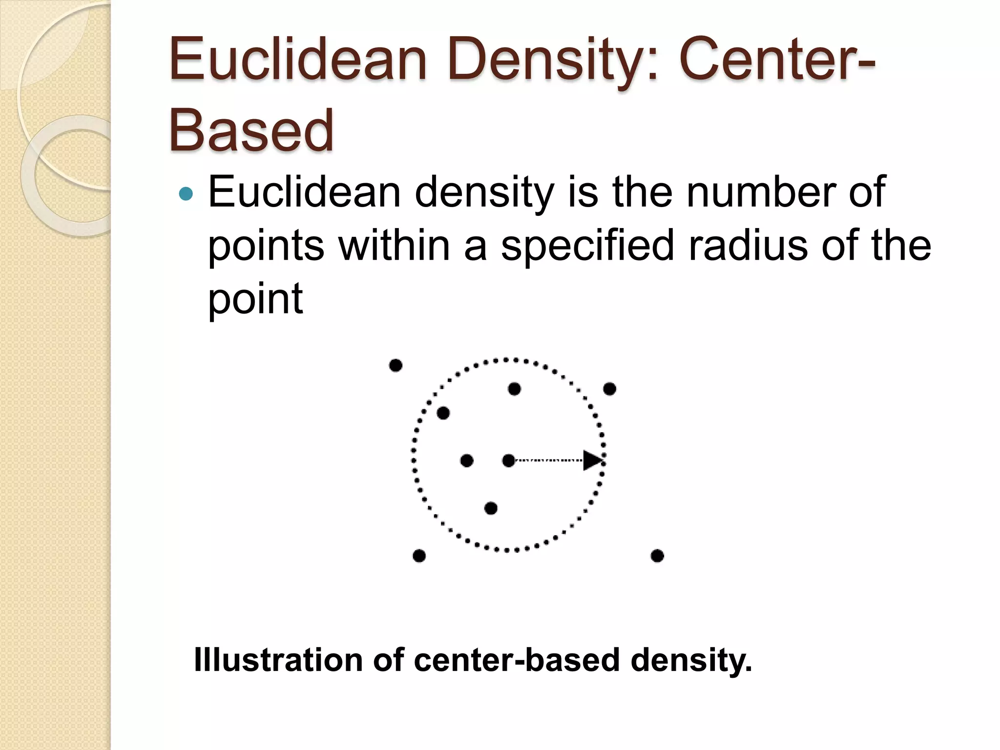 Euclidean Density: Center-
Based
 Euclidean density is the number of
points within a specified radius of the
point
Illustration of center-based density.
 