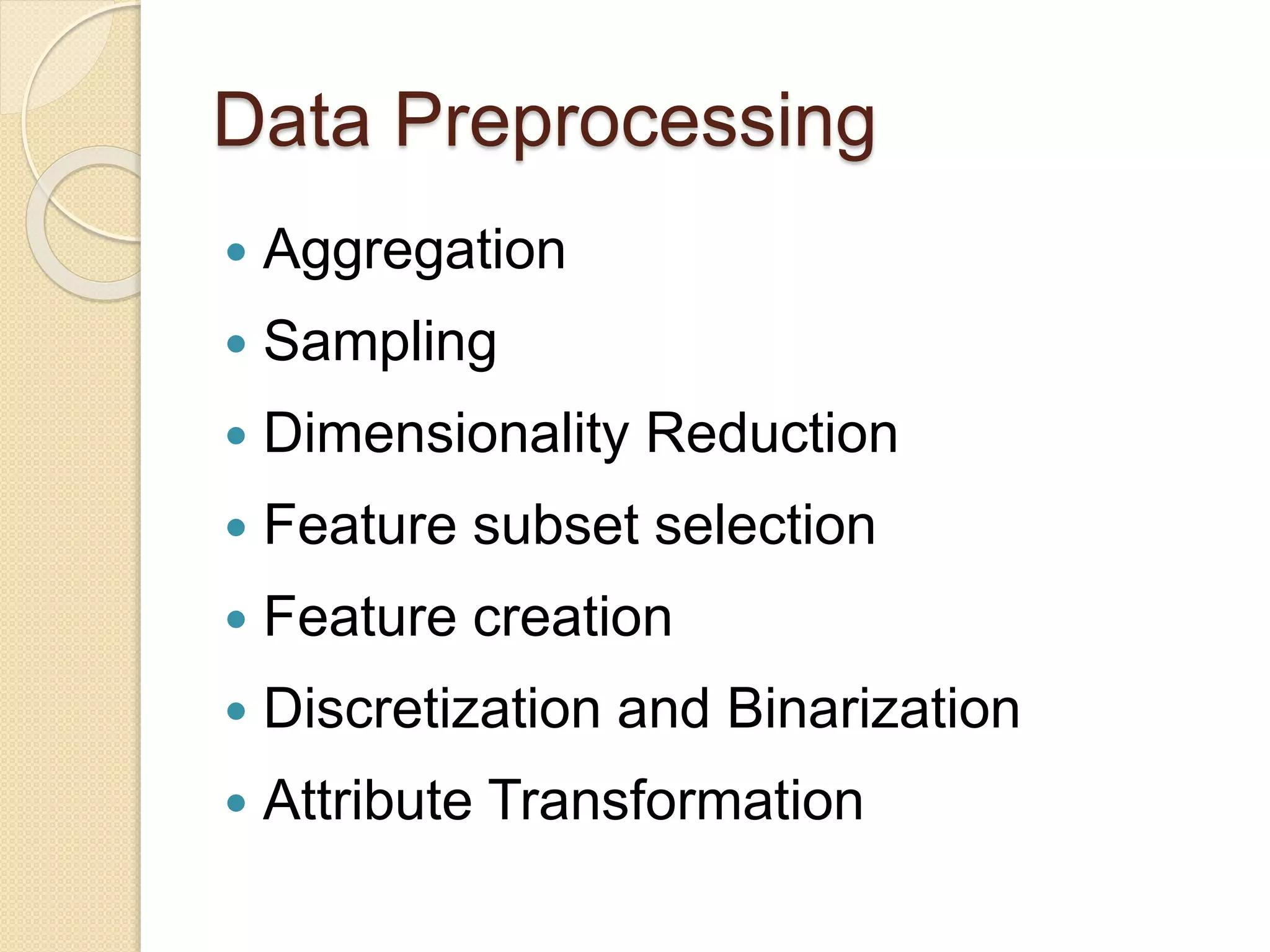 Data Preprocessing
 Aggregation
 Sampling
 Dimensionality Reduction
 Feature subset selection
 Feature creation
 Discretization and Binarization
 Attribute Transformation
 