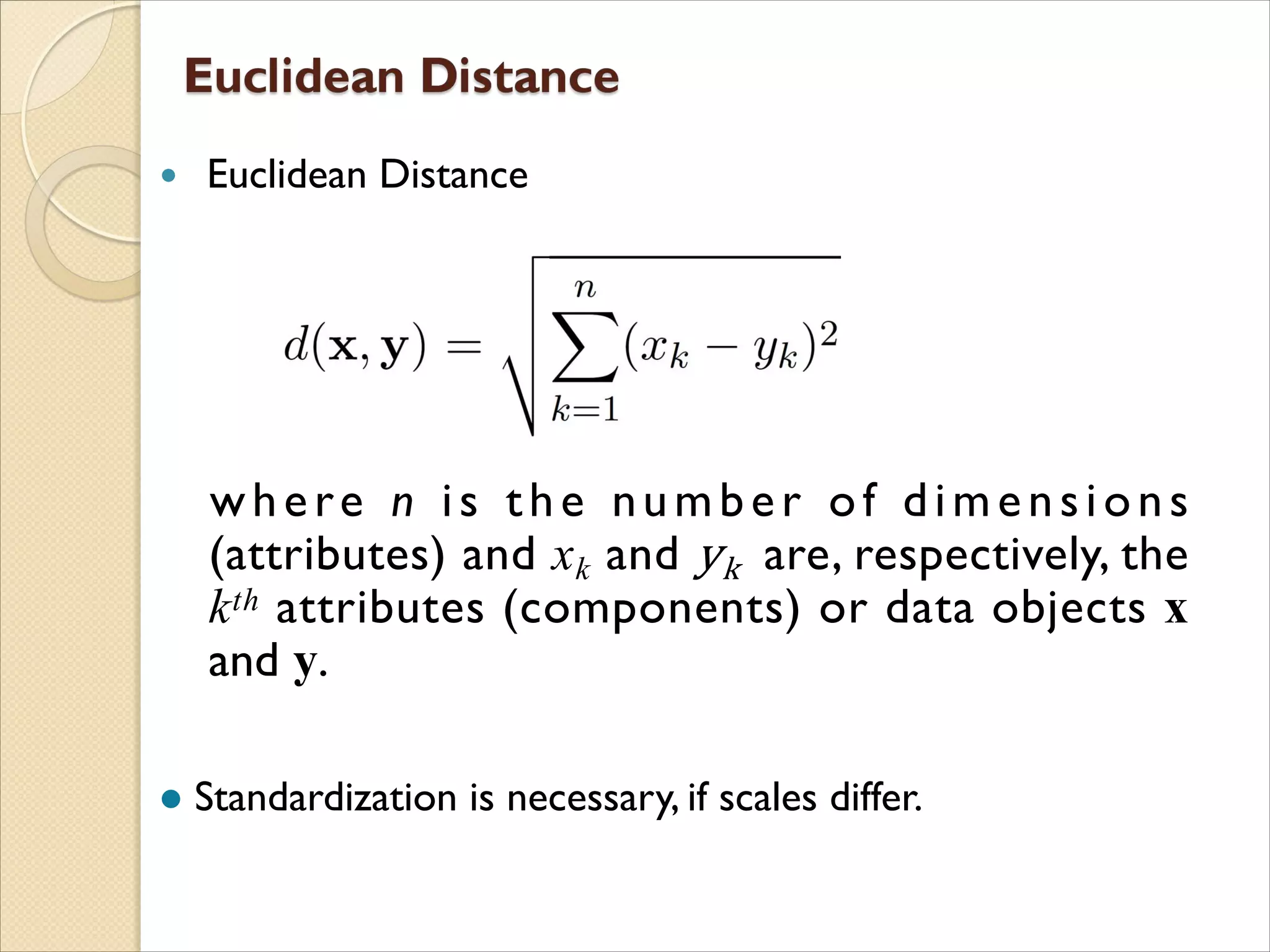  Euclidean Distance
where n is the number of dimensions
(attributes) and xk and yk are, respectively, the
kth attributes (components) or data objects x
and y.
l Standardization is necessary, if scales differ.
 