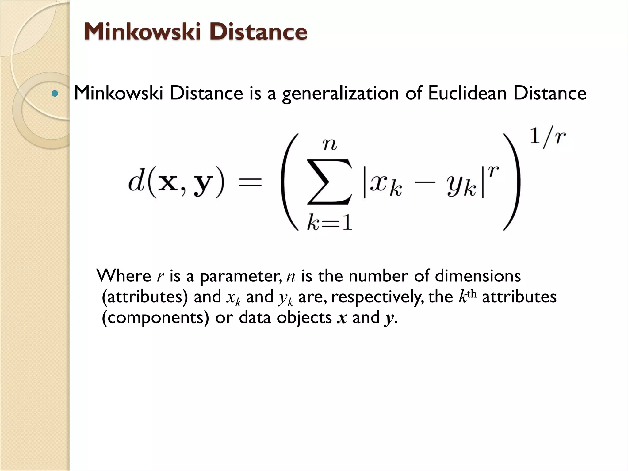  Minkowski Distance is a generalization of Euclidean Distance
Where r is a parameter, n is the number of dimensions
(attributes) and xk and yk are, respectively, the kth attributes
(components) or data objects x and y.
 