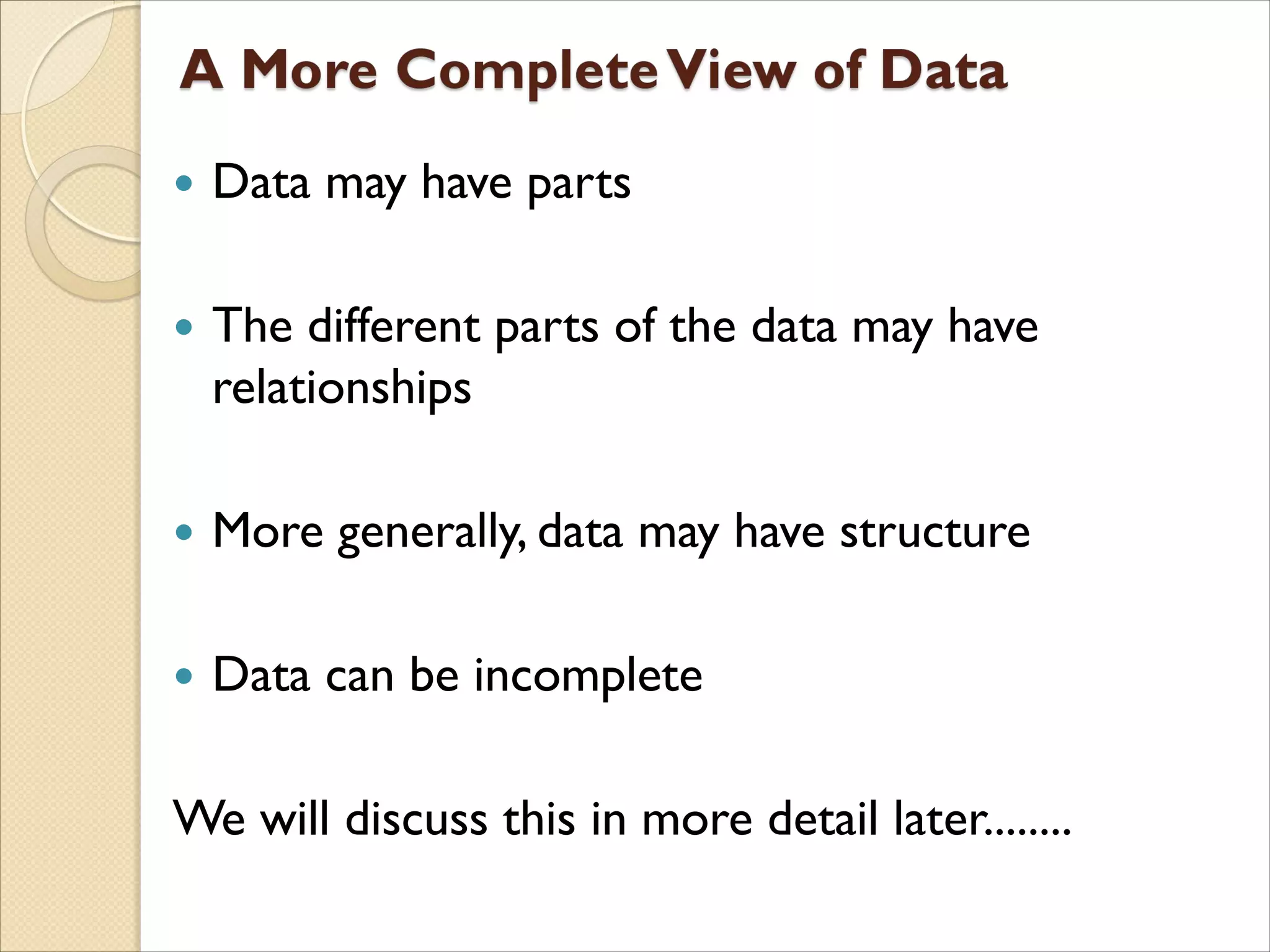  Data may have parts
 The different parts of the data may have
relationships
 More generally, data may have structure
 Data can be incomplete
We will discuss this in more detail later........
 