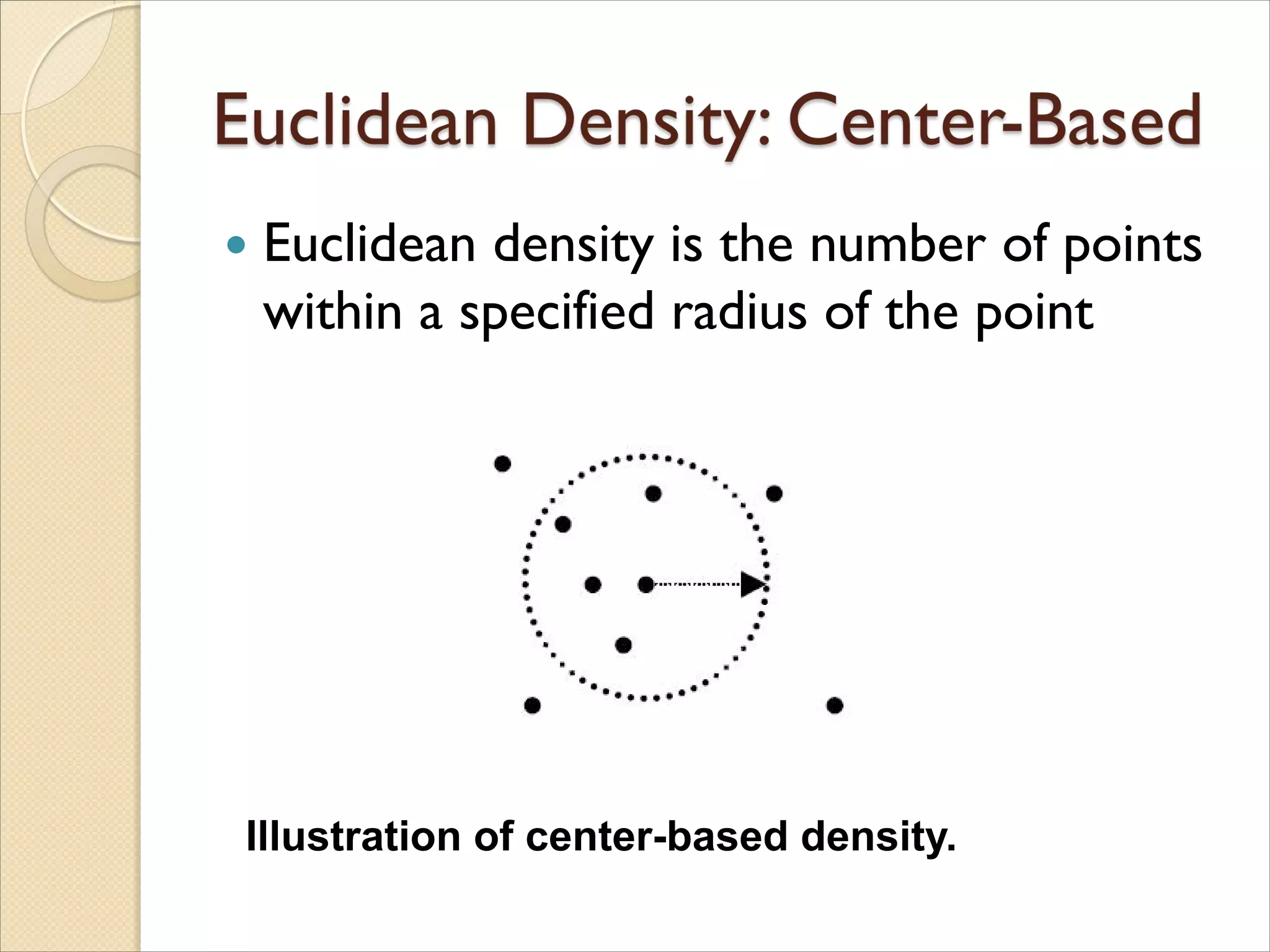  Euclidean density is the number of points
within a specified radius of the point
Illustration of center-based density.
 