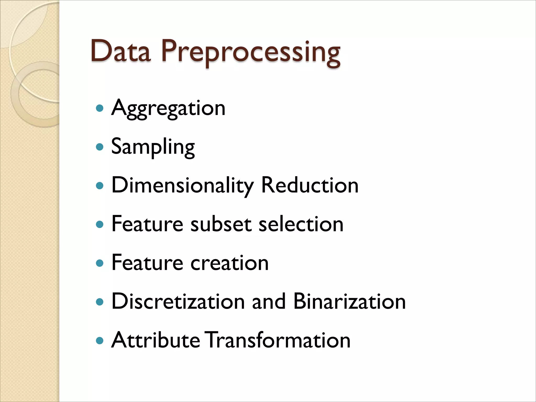  Aggregation
 Sampling
 Dimensionality Reduction
 Feature subset selection
 Feature creation
 Discretization and Binarization
 Attribute Transformation
 
