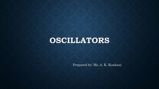 OSCILLATORS
Prepared by: Ms. A. K. Konkani
 