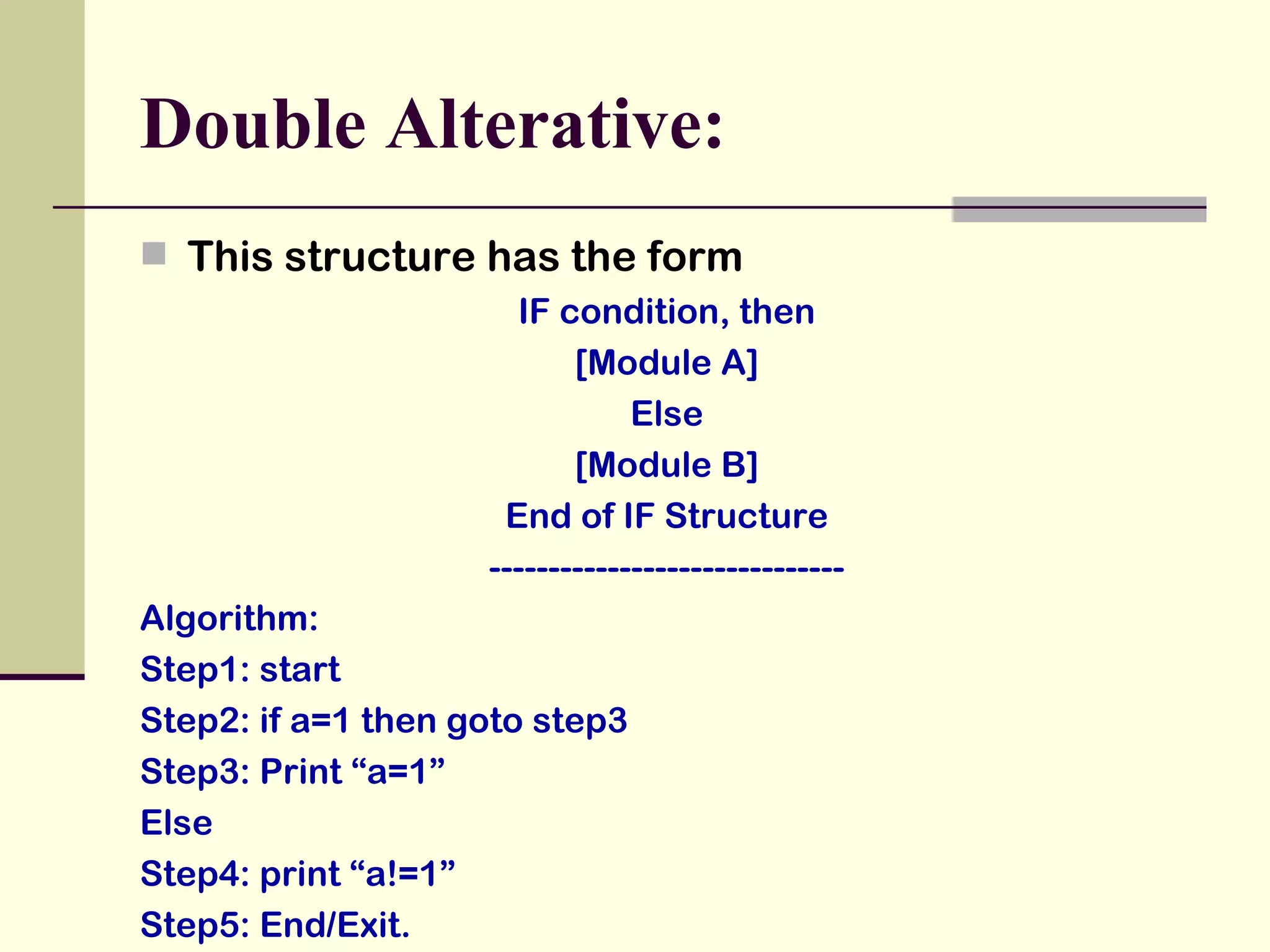 Double Alterative: This structure has the form IF condition, then [Module A] Else [Module B] End of IF Structure ------------------------------ Algorithm: Step1: start Step2: if a=1 then goto step3  Step3: Print “a=1” Else Step4: print “a!=1” Step5: End/Exit. 