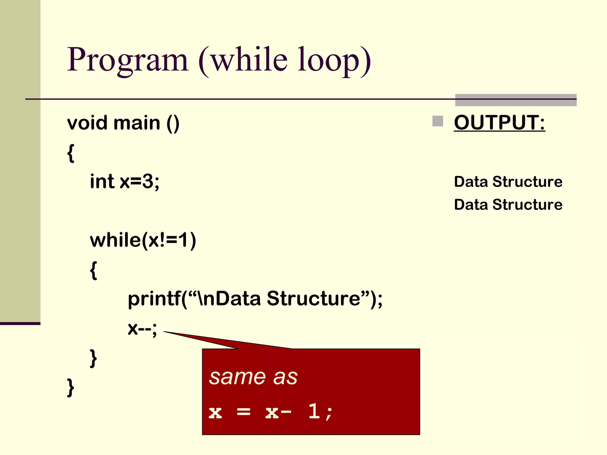 Program (while loop) void main () { int x=3; while(x!=1) { printf(“\nData Structure”); x--; } } OUTPUT: Data Structure Data Structure same as x = x- 1; 