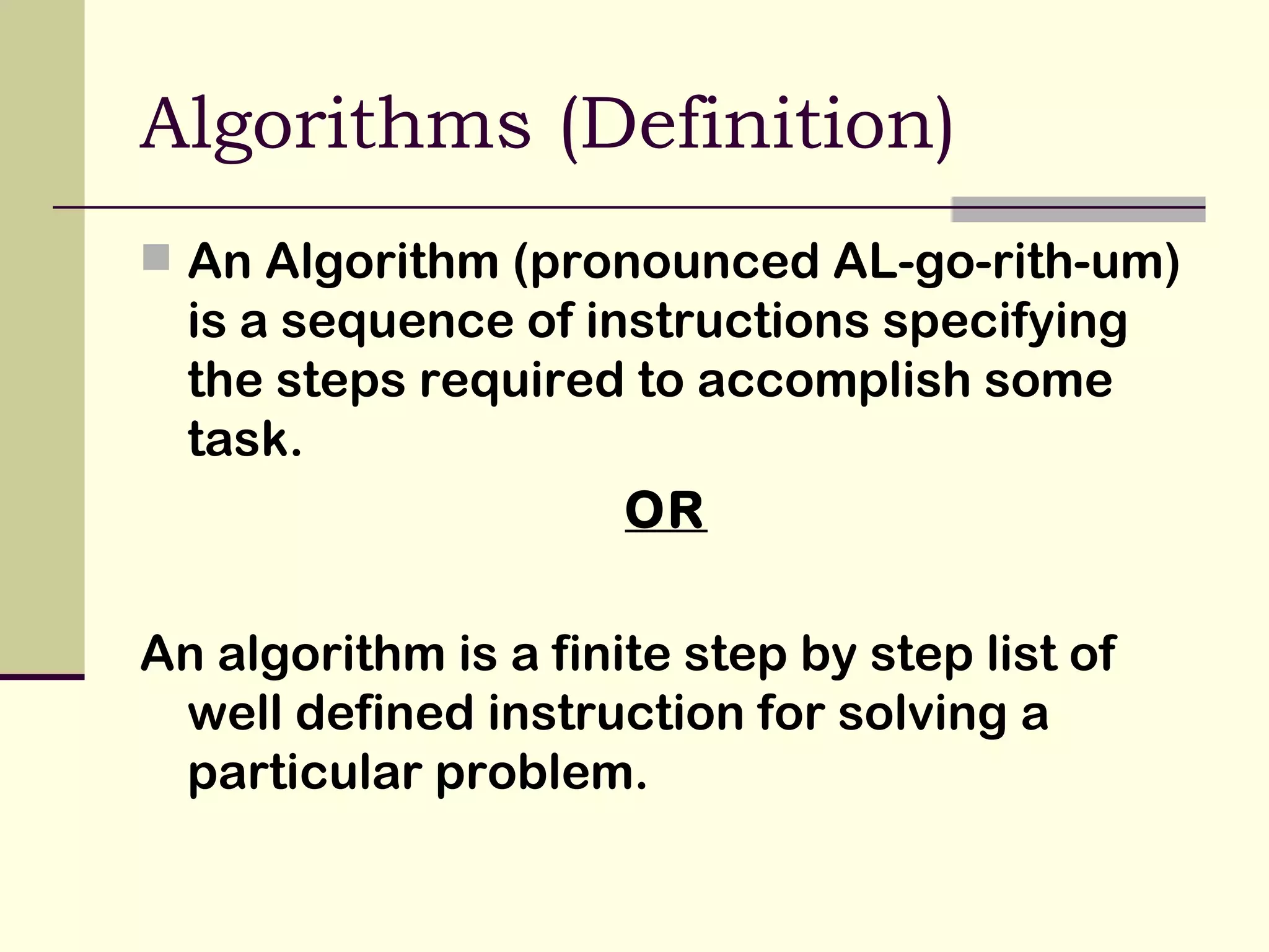 Algorithms (Definition) An Algorithm (pronounced AL-go-rith-um) is a  se quence  of instructions specifying the steps required to accomplish some task. OR An algorithm is a finite step by step list of well defined instruction for solving a particular problem. 