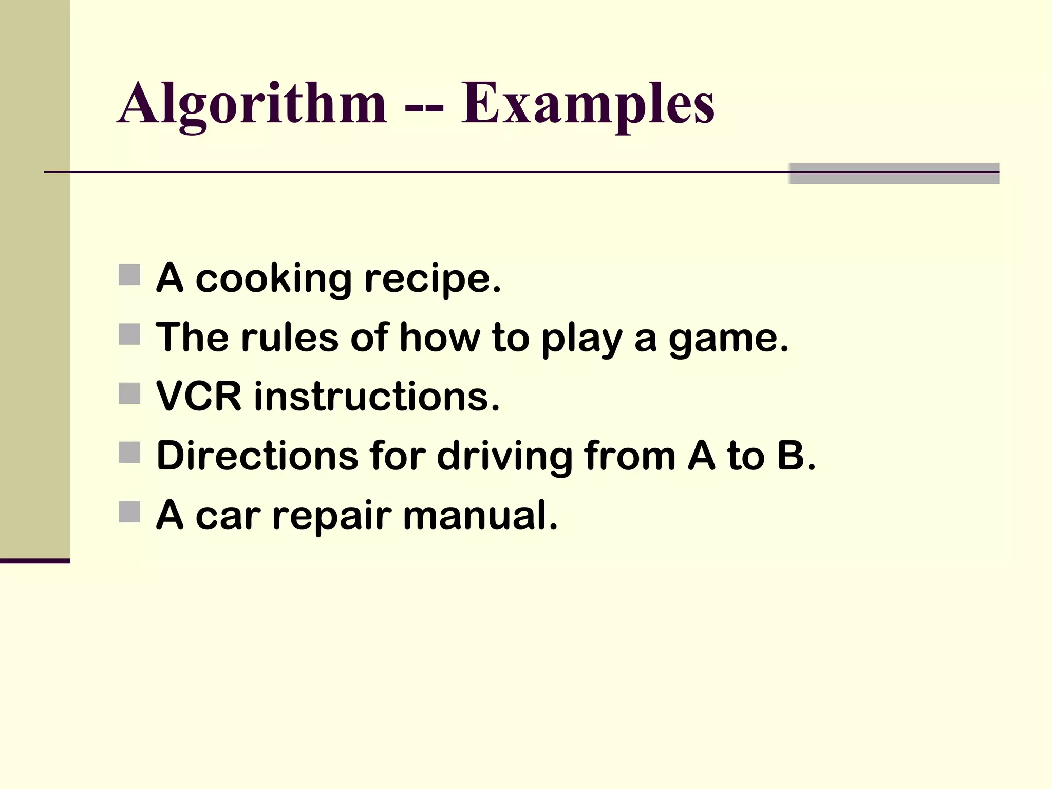 Algorithm  -- Examples A cooking recipe. The rules of how to play a game. VCR instructions. Directions for driving from A to B. A car repair manual. 