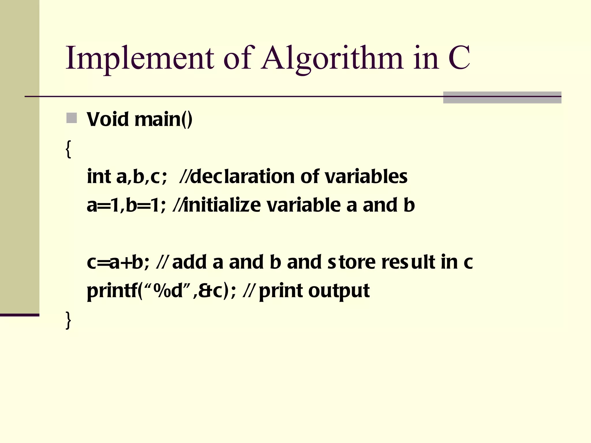 Implement of Algorithm in C Void main() { int a,b,c;  //declaration of variables a=1,b=1; //initialize variable a and b c=a+b; // add a and b and store result in c printf(“%d”,&c); // print output } 
