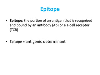 Epitope
• Epitope: the portion of an antigen that is recognized
and bound by an antibody (Ab) or a T-cell receptor
(TCR)
• Epitope = antigenic determinant
 