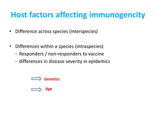 Host factors affecting immunogencity
• Difference across species (interspecies)
• Differences within a species (intraspecies)
- Responders / non-responders to vaccine
- differences in disease severity in epidemics
Genetics
Age
 
