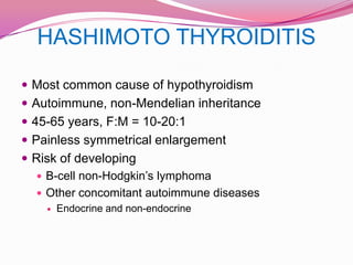 HASHIMOTO THYROIDITISMost common cause of hypothyroidismAutoimmune, non-Mendelian inheritance45-65 years, F:M = 10-20:1Painless symmetrical enlargementRisk of developing B-cell non-Hodgkin’s lymphomaOther concomitant autoimmune diseasesEndocrine and non-endocrine 