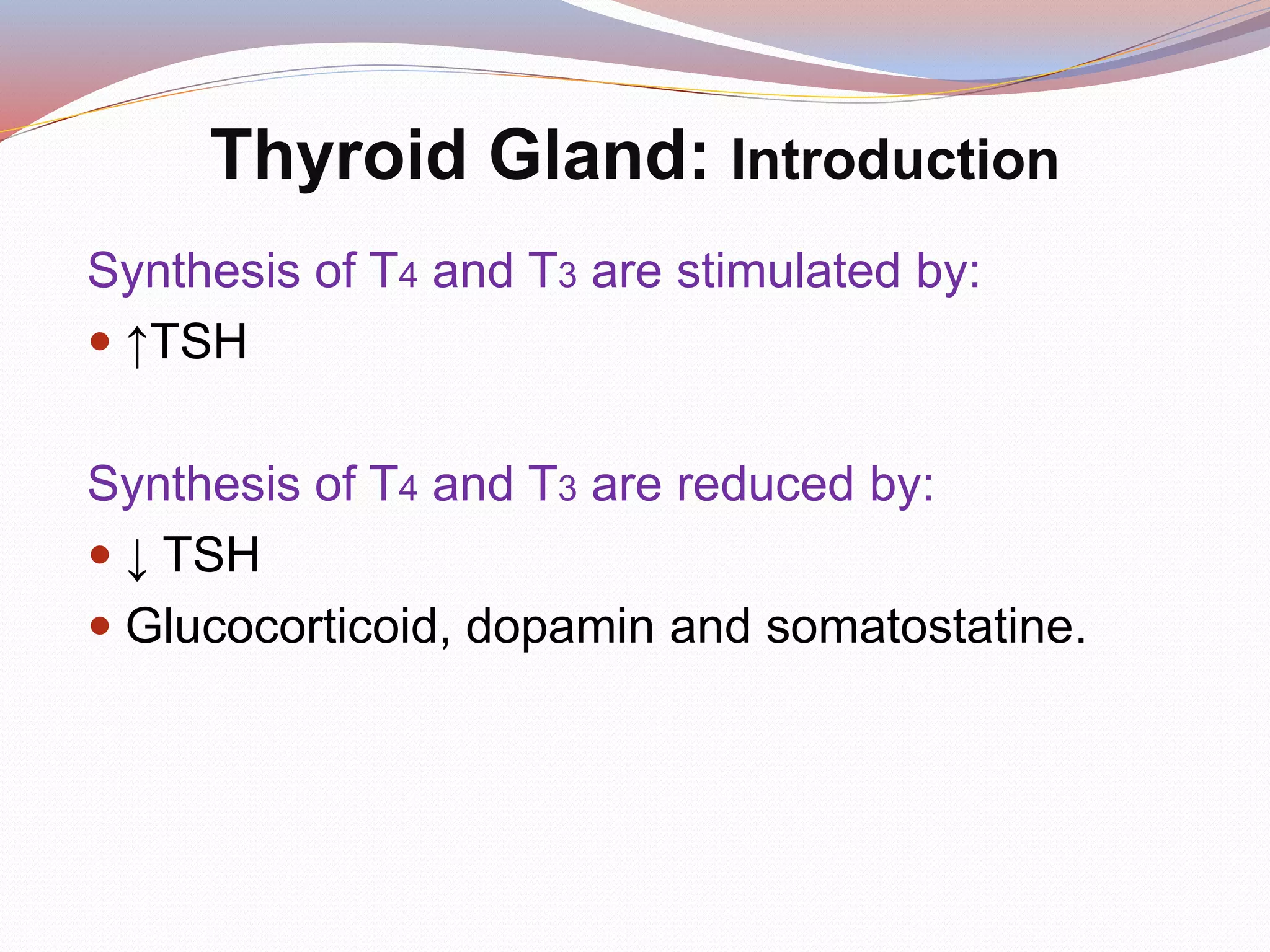 Synthesis of T4 and T3 are stimulated by:
 ↑TSH
Synthesis of T4 and T3 are reduced by:
 ↓ TSH
 Glucocorticoid, dopamin and somatostatine.
Thyroid Gland: Introduction
 