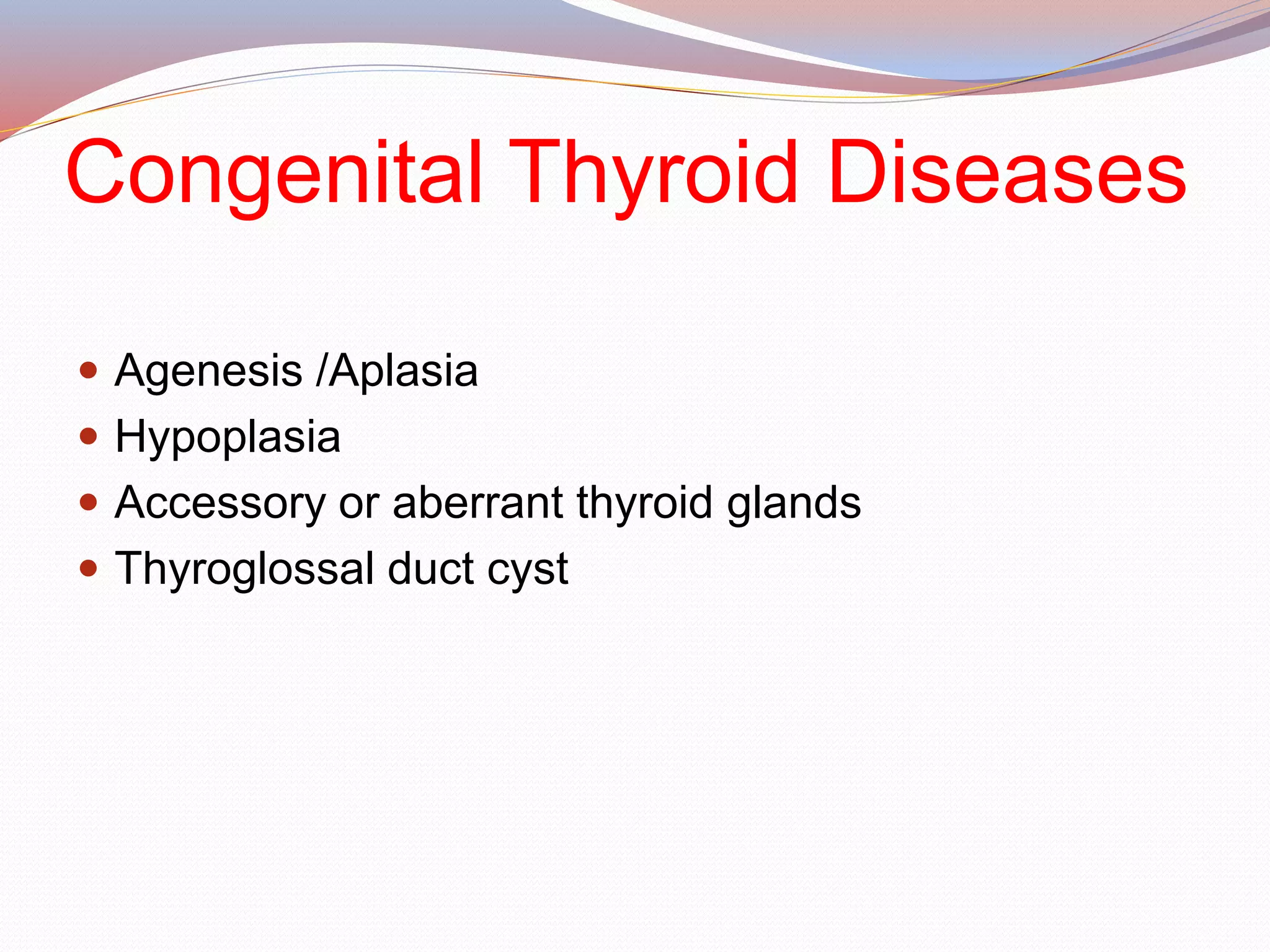 Congenital Thyroid Diseases
 Agenesis /Aplasia
 Hypoplasia
 Accessory or aberrant thyroid glands
 Thyroglossal duct cyst
 