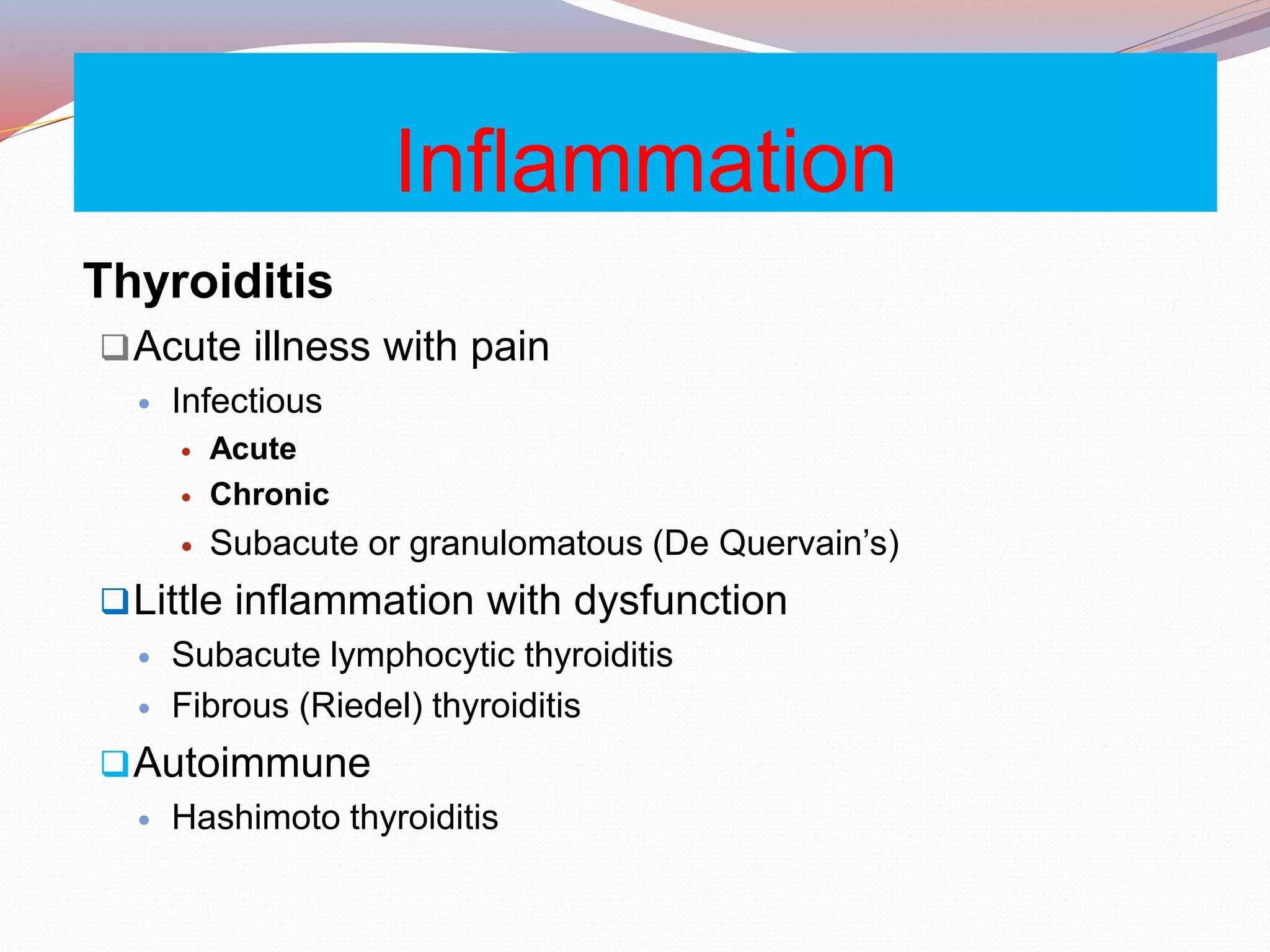 Inflammation
Thyroiditis
Acute illness with pain
 Infectious
 Acute
 Chronic
 Subacute or granulomatous (De Quervain’s)
Little inflammation with dysfunction
 Subacute lymphocytic thyroiditis
 Fibrous (Riedel) thyroiditis
Autoimmune
 Hashimoto thyroiditis
 