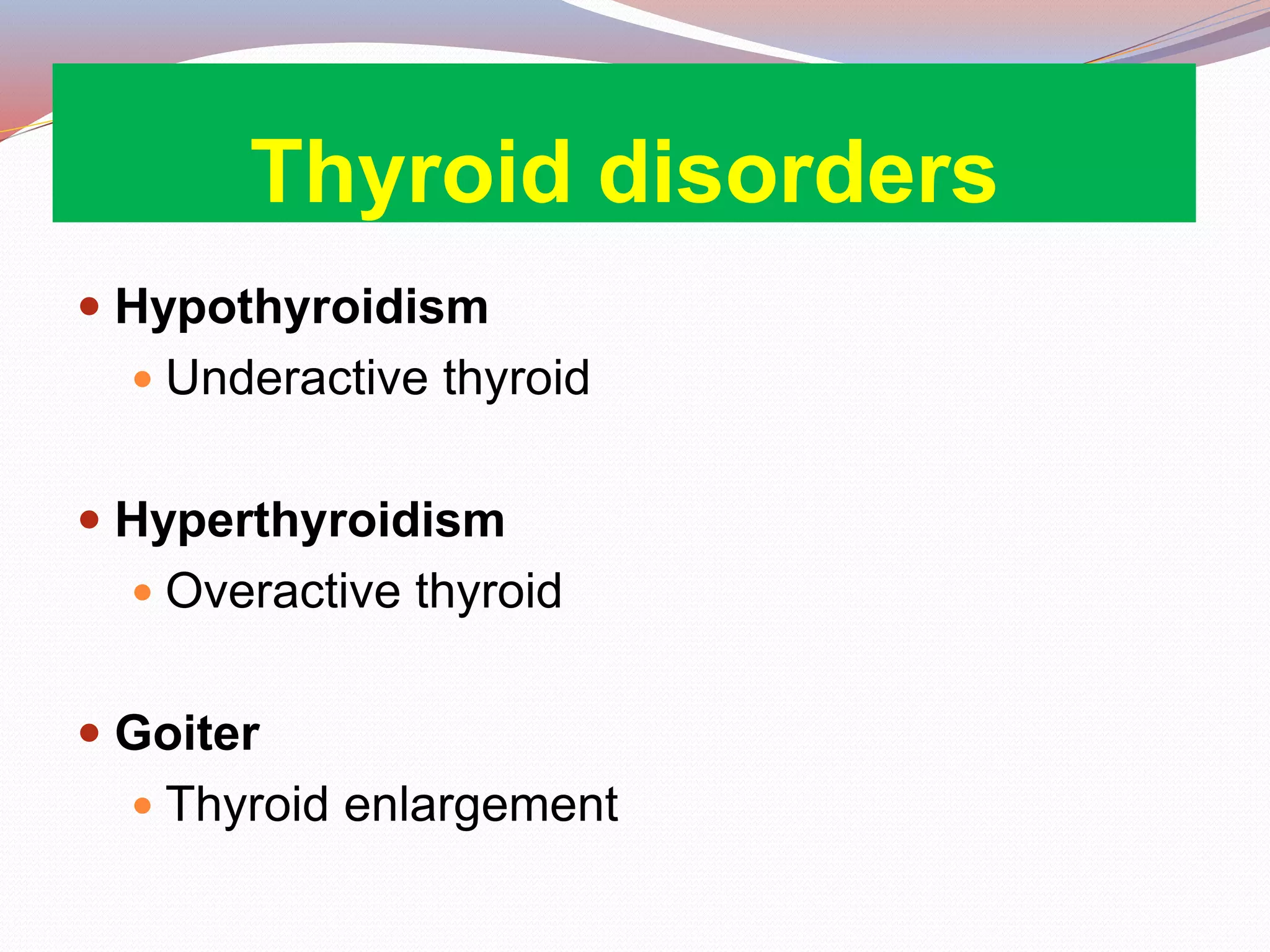 Thyroid disorders
 Hypothyroidism
 Underactive thyroid
 Hyperthyroidism
 Overactive thyroid
 Goiter
 Thyroid enlargement
 
