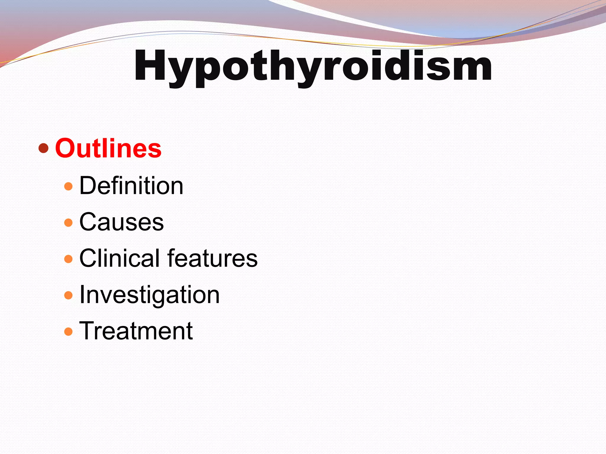 Hypothyroidism
 Outlines
 Definition
 Causes
 Clinical features
 Investigation
 Treatment
 