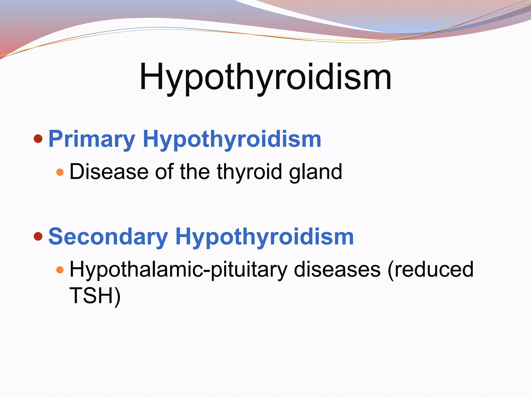  Primary Hypothyroidism
 Disease of the thyroid gland
 Secondary Hypothyroidism
 Hypothalamic-pituitary diseases (reduced
TSH)
Hypothyroidism
 