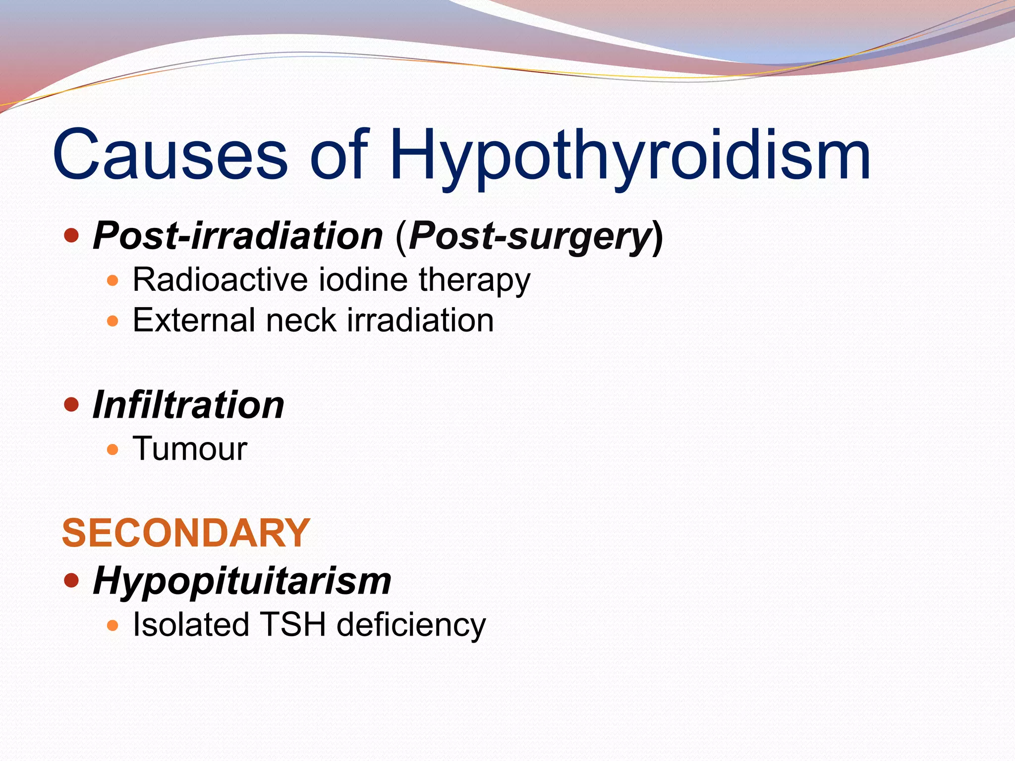 Causes of Hypothyroidism
 Post-irradiation (Post-surgery)
 Radioactive iodine therapy
 External neck irradiation
 Infiltration
 Tumour
SECONDARY
 Hypopituitarism
 Isolated TSH deficiency
 