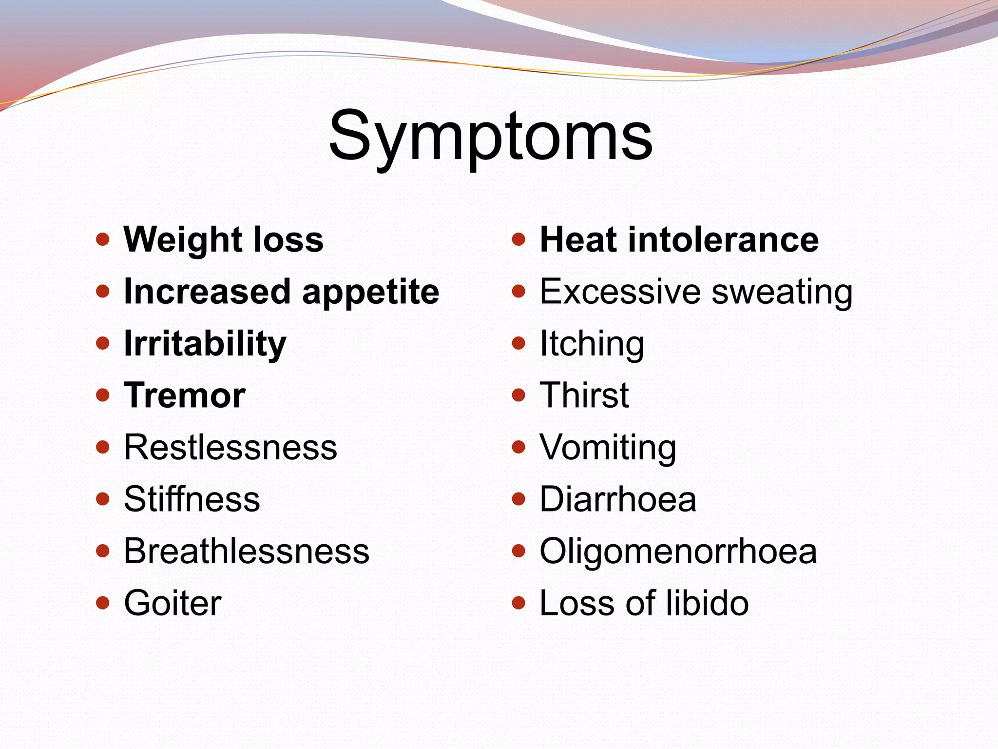 Symptoms
 Weight loss
 Increased appetite
 Irritability
 Tremor
 Restlessness
 Stiffness
 Breathlessness
 Goiter
 Heat intolerance
 Excessive sweating
 Itching
 Thirst
 Vomiting
 Diarrhoea
 Oligomenorrhoea
 Loss of libido
 