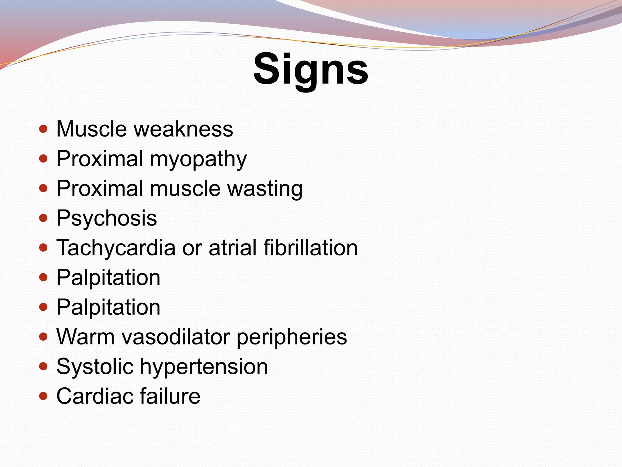 Signs
 Muscle weakness
 Proximal myopathy
 Proximal muscle wasting
 Psychosis
 Tachycardia or atrial fibrillation
 Palpitation
 Palpitation
 Warm vasodilator peripheries
 Systolic hypertension
 Cardiac failure
 