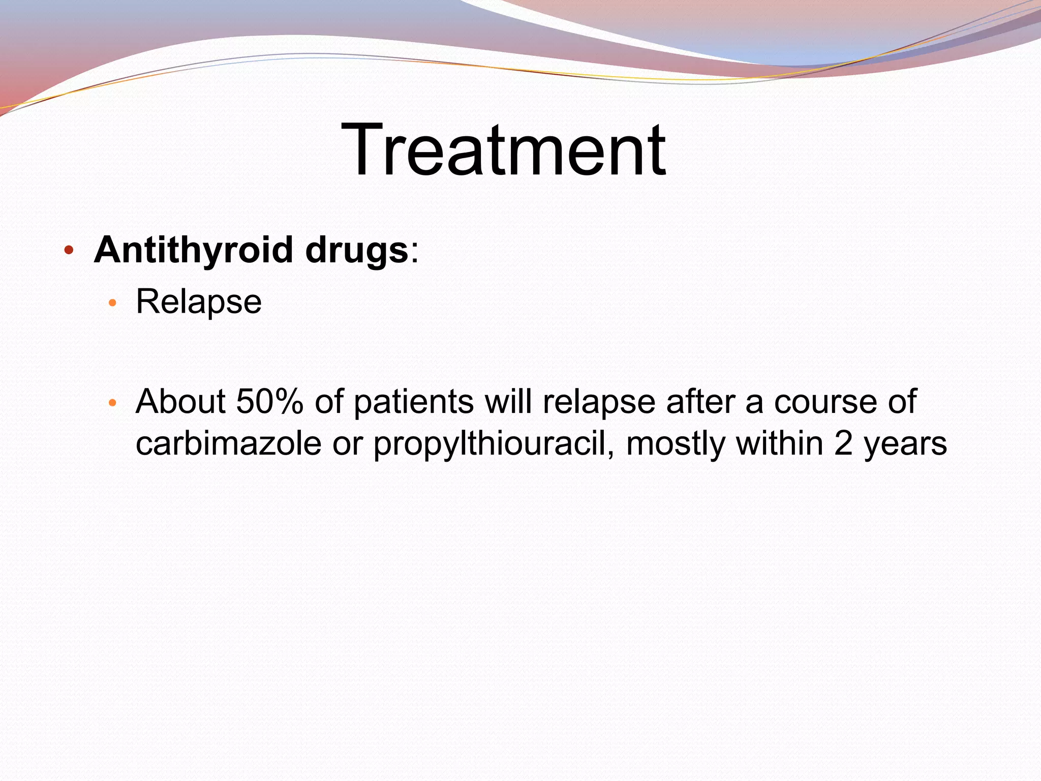 Treatment
• Antithyroid drugs:
• Relapse
• About 50% of patients will relapse after a course of
carbimazole or propylthiouracil, mostly within 2 years
 