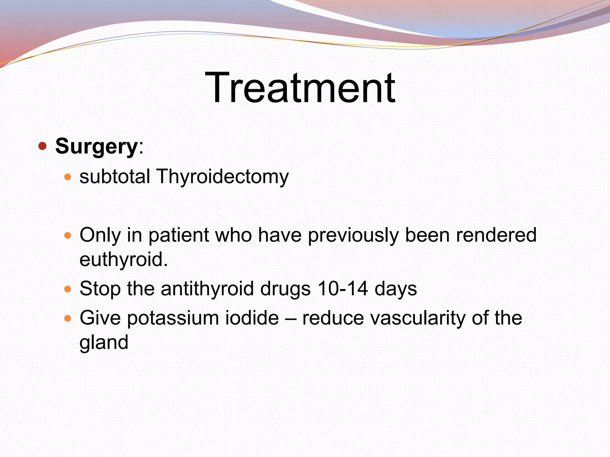 Treatment
 Surgery:
 subtotal Thyroidectomy
 Only in patient who have previously been rendered
euthyroid.
 Stop the antithyroid drugs 10-14 days
 Give potassium iodide – reduce vascularity of the
gland
 