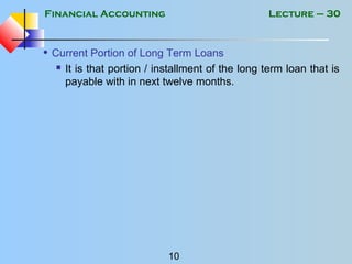 Financial Accounting
10
Lecture – 30
• Current Portion of Long Term Loans
 It is that portion / installment of the long term loan that is
payable with in next twelve months.
 