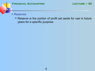 Financial Accounting
6
Lecture – 30
• Reserves
 Reserve is the portion of profit set aside for use in future
years for a specific purpose.
 