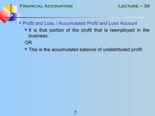 Financial Accounting
7
Lecture – 30
• Profit and Loss / Accumulated Profit and Loss Account
 It is that portion of the profit that is reemployed in the
business.
OR
 This is the accumulated balance of undistributed profit.
 