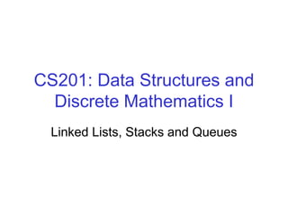 CS201: Data Structures and
Discrete Mathematics I
Linked Lists, Stacks and Queues
 