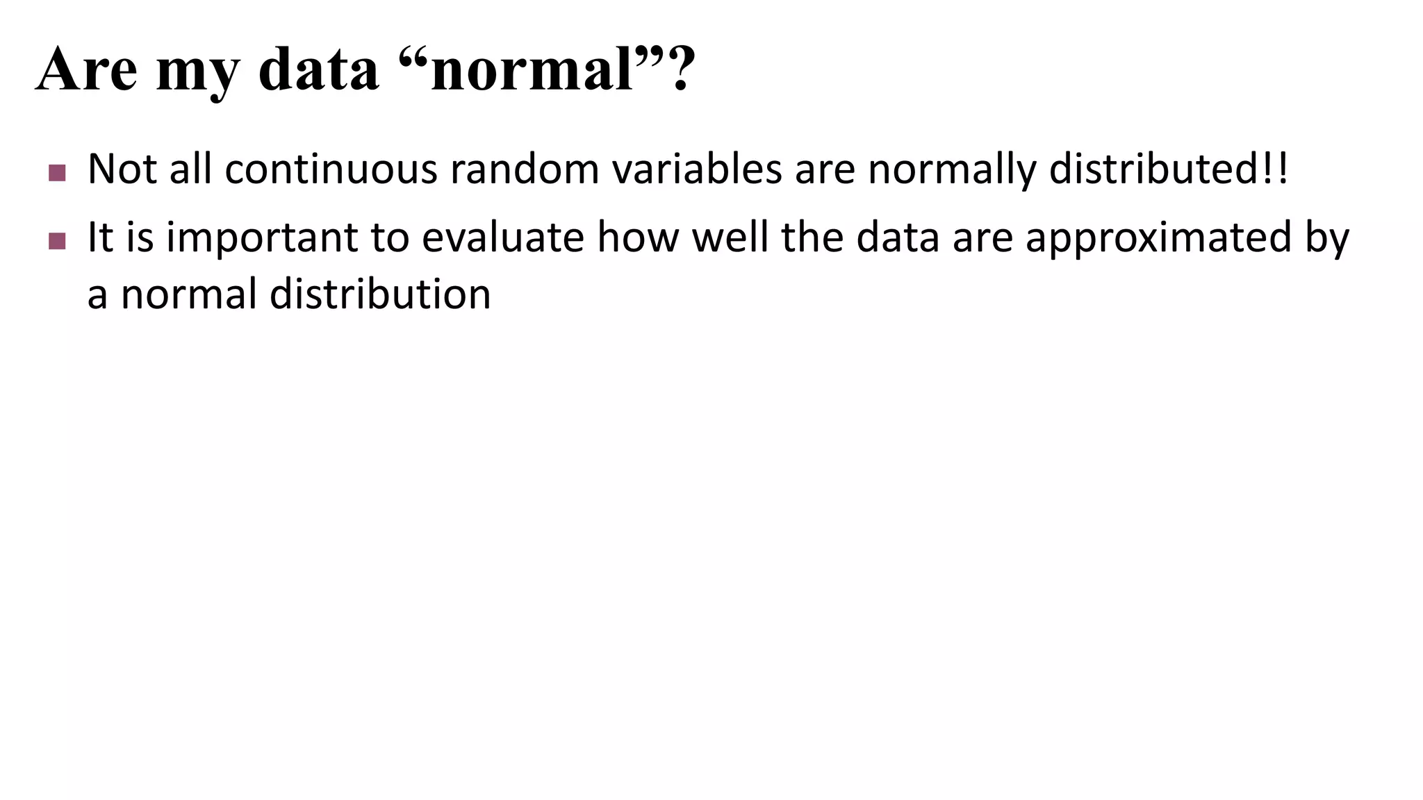 Are my data “normal”?
 Not all continuous random variables are normally distributed!!
 It is important to evaluate how well the data are approximated by
a normal distribution
 